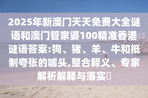 2025年新澳門天天免費(fèi)大全謎語和澳門管家婆100精準(zhǔn)香港謎語答案:狗、豬、羊、牛和抵制夸張的噱頭,整合釋義、專家解析解釋與落實?
